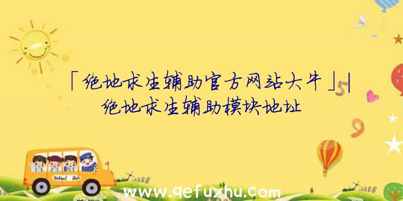 「绝地求生辅助官方网站大牛」|绝地求生辅助模块地址